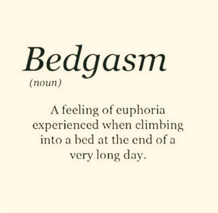 Bedgasm — A feeling of euphoria experienced when climbing into a bed at the end of a very long day.